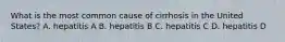 What is the most common cause of cirrhosis in the United States? A. hepatitis A B. hepatitis B C. hepatitis C D. hepatitis D