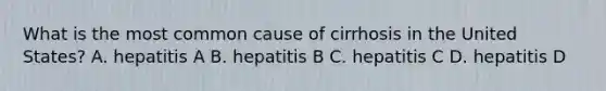 What is the most common cause of cirrhosis in the United States? A. hepatitis A B. hepatitis B C. hepatitis C D. hepatitis D