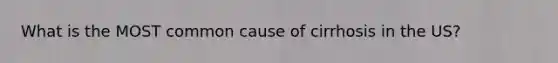 What is the MOST common cause of cirrhosis in the US?