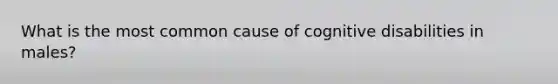 What is the most common cause of cognitive disabilities in males?