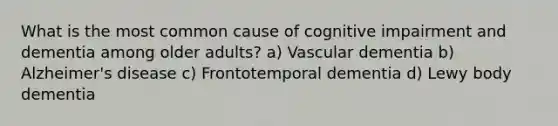 What is the most common cause of cognitive impairment and dementia among older adults? a) Vascular dementia b) Alzheimer's disease c) Frontotemporal dementia d) Lewy body dementia