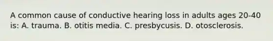 A common cause of conductive hearing loss in adults ages 20-40 is: A. trauma. B. otitis media. C. presbycusis. D. otosclerosis.