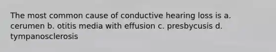 The most common cause of conductive hearing loss is a. cerumen b. otitis media with effusion c. presbycusis d. tympanosclerosis