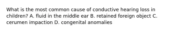 What is the most common cause of conductive hearing loss in children? A. fluid in the middle ear B. retained foreign object C. cerumen impaction D. congenital anomalies