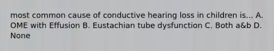 most common cause of conductive hearing loss in children is... A. OME with Effusion B. Eustachian tube dysfunction C. Both a&b D. None