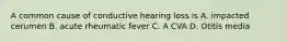 A common cause of conductive hearing loss is A. impacted cerumen B. acute rheumatic fever C. A CVA D. Otitis media