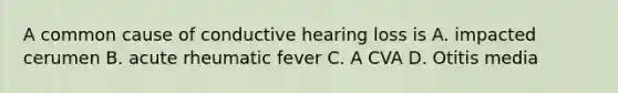 A common cause of conductive hearing loss is A. impacted cerumen B. acute rheumatic fever C. A CVA D. Otitis media