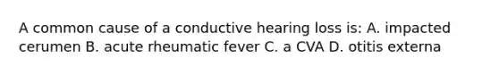 A common cause of a conductive hearing loss is: A. impacted cerumen B. acute rheumatic fever C. a CVA D. otitis externa