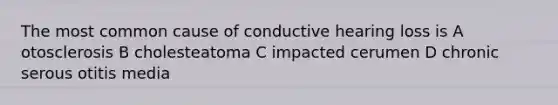 The most common cause of conductive hearing loss is A otosclerosis B cholesteatoma C impacted cerumen D chronic serous otitis media