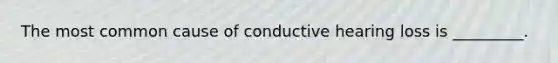The most common cause of conductive hearing loss is _________.