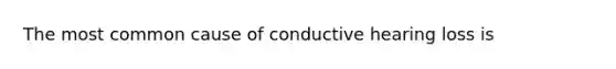 The most common cause of conductive hearing loss is