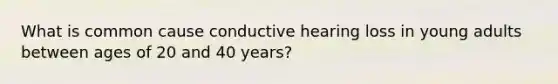 What is common cause conductive hearing loss in young adults between ages of 20 and 40 years?