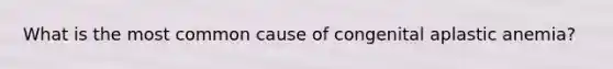 What is the most common cause of congenital aplastic anemia?