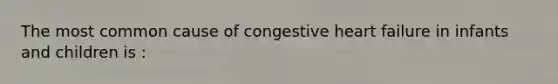 The most common cause of congestive heart failure in infants and children is :