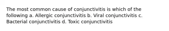 The most common cause of conjunctivitis is which of the following a. Allergic conjunctivitis b. Viral conjunctivitis c. Bacterial conjunctivitis d. Toxic conjunctivitis