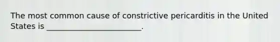 The most common cause of constrictive pericarditis in the United States is ________________________.