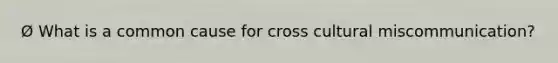 Ø What is a common cause for cross cultural miscommunication?