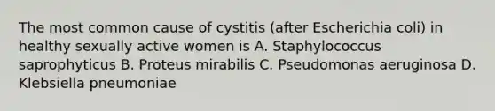 The most common cause of cystitis (after Escherichia coli) in healthy sexually active women is A. Staphylococcus saprophyticus B. Proteus mirabilis C. Pseudomonas aeruginosa D. Klebsiella pneumoniae