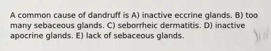 A common cause of dandruff is A) inactive eccrine glands. B) too many sebaceous glands. C) seborrheic dermatitis. D) inactive apocrine glands. E) lack of sebaceous glands.