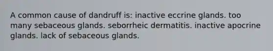 A common cause of dandruff is: inactive eccrine glands. too many sebaceous glands. seborrheic dermatitis. inactive apocrine glands. lack of sebaceous glands.