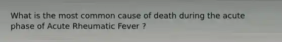 What is the most common cause of death during the acute phase of Acute Rheumatic Fever ?