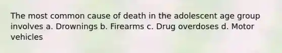 The most common cause of death in the adolescent age group involves a. Drownings b. Firearms c. Drug overdoses d. Motor vehicles