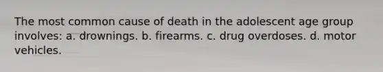 The most common cause of death in the adolescent age group involves: a. drownings. b. firearms. c. drug overdoses. d. motor vehicles.