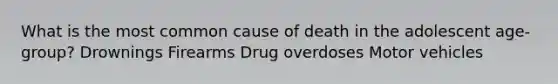 What is the most common cause of death in the adolescent age-group? Drownings Firearms Drug overdoses Motor vehicles