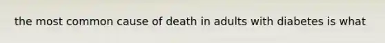 the most common cause of death in adults with diabetes is what