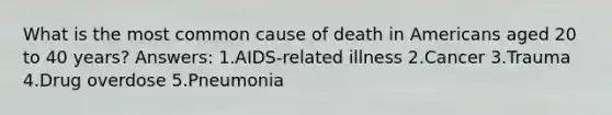 What is the most common cause of death in Americans aged 20 to 40 years? Answers: 1.AIDS-related illness 2.Cancer 3.Trauma 4.Drug overdose 5.Pneumonia