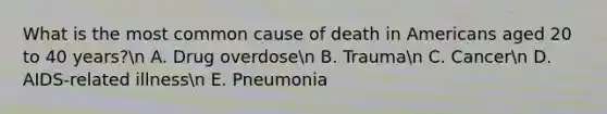 What is the most common cause of death in Americans aged 20 to 40 years?n A. Drug overdosen B. Trauman C. Cancern D. AIDS-related illnessn E. Pneumonia