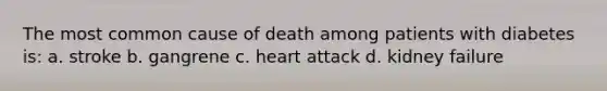 The most common cause of death among patients with diabetes is: a. stroke b. gangrene c. heart attack d. kidney failure