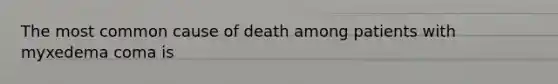 The most common cause of death among patients with myxedema coma is