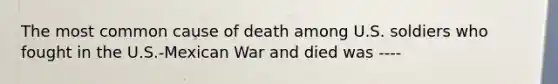 The most common cause of death among U.S. soldiers who fought in the U.S.-Mexican War and died was ----