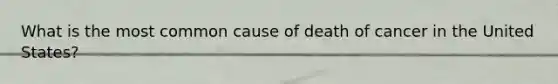 What is the most common cause of death of cancer in the United States?