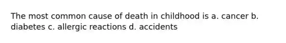 The most common cause of death in childhood is a. cancer b. diabetes c. allergic reactions d. accidents