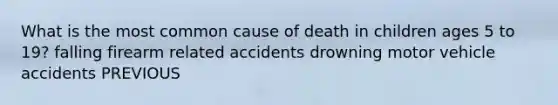 What is the most common cause of death in children ages 5 to 19? falling firearm related accidents drowning motor vehicle accidents PREVIOUS