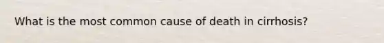 What is the most common cause of death in cirrhosis?