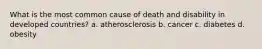 What is the most common cause of death and disability in developed countries? a. atherosclerosis b. cancer c. diabetes d. obesity