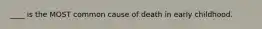 ____ is the MOST common cause of death in early childhood.
