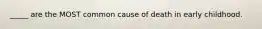 _____ are the MOST common cause of death in early childhood.