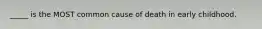 _____ is the MOST common cause of death in early childhood.
