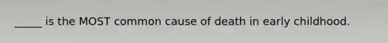 _____ is the MOST common cause of death in early childhood.