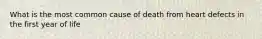 What is the most common cause of death from heart defects in the first year of life