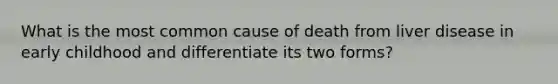 What is the most common cause of death from liver disease in early childhood and differentiate its two forms?