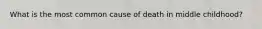 What is the most common cause of death in middle childhood?