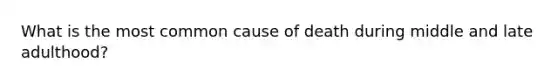 What is the most common cause of death during middle and late adulthood?