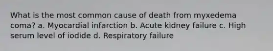 What is the most common cause of death from myxedema coma? a. Myocardial infarction b. Acute kidney failure c. High serum level of iodide d. Respiratory failure