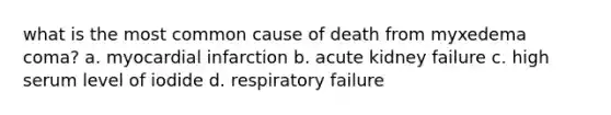 what is the most common cause of death from myxedema coma? a. myocardial infarction b. acute kidney failure c. high serum level of iodide d. respiratory failure