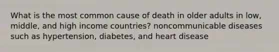 What is the most common cause of death in older adults in low, middle, and high income countries? noncommunicable diseases such as hypertension, diabetes, and heart disease